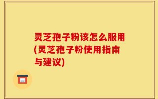灵芝孢子粉该怎么服用(灵芝孢子粉使用指南与建议)