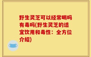 野生灵芝可以经常喝吗有毒吗(野生灵芝的适宜饮用和毒性：全方位介绍)