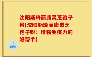 沈阳斯琦丽康灵芝孢子粉(沈阳斯琦丽康灵芝孢子粉：增强免疫力的好帮手)