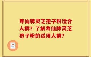 寿仙牌灵芝孢子粉适合人群？了解寿仙牌灵芝孢子粉的适用人群？