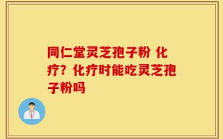 同仁堂灵芝孢子粉 化疗？化疗时能吃灵芝孢子粉吗