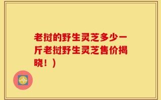 老挝的野生灵芝多少一斤老挝野生灵芝售价揭晓！)