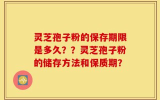 灵芝孢子粉的保存期限是多久？？灵芝孢子粉的储存方法和保质期？