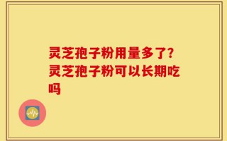 灵芝孢子粉用量多了？灵芝孢子粉可以长期吃吗