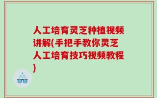 人工培育灵芝种植视频讲解(手把手教你灵芝人工培育技巧视频教程)