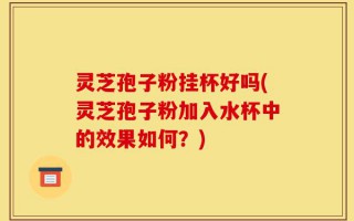 灵芝孢子粉挂杯好吗(灵芝孢子粉加入水杯中的效果如何？)