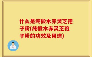 什么是纯椴木赤灵芝孢子粉(纯椴木赤灵芝孢子粉的功效及用途)