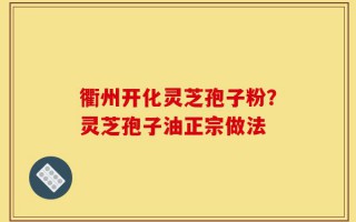 衢州开化灵芝孢子粉？灵芝孢子油正宗做法