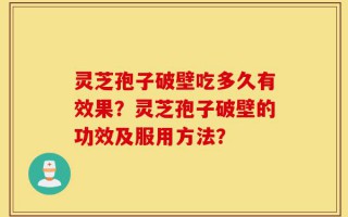 灵芝孢子破壁吃多久有效果？灵芝孢子破壁的功效及服用方法？