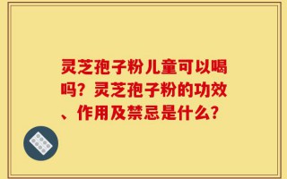 灵芝孢子粉儿童可以喝吗？灵芝孢子粉的功效、作用及禁忌是什么？