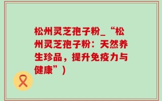 松州灵芝孢子粉_“松州灵芝孢子粉：天然养生珍品，提升免疫力与健康”)