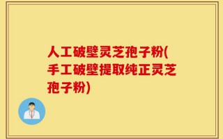 人工破壁灵芝孢子粉(手工破壁提取纯正灵芝孢子粉)