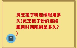 灵芝孢子粉连续服用多久(灵芝孢子粉的连续服用时间限制是多久？)