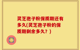 灵芝孢子粉保质期还有多久(灵芝孢子粉的保质期剩余多久？)