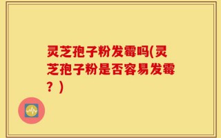 灵芝孢子粉发霉吗(灵芝孢子粉是否容易发霉？)