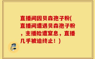 直播间因贝森孢子粉(直播间遭遇贝森孢子粉，主播险遭窒息，直播几乎被迫终止！)