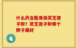 什么药含医用级灵芝孢子粉？灵芝孢子粉哪个牌子最好