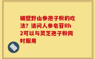 破壁野山参孢子粉的吃法？请问人参皂苷Rh2可以与灵芝孢子粉同时服用