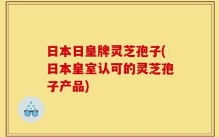 日本日皇牌灵芝孢子(日本皇室认可的灵芝孢子产品)