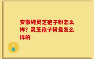 安徽纯灵芝孢子粉怎么样？灵芝孢子粉是怎么样的