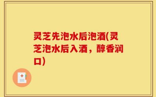 灵芝先泡水后泡酒(灵芝泡水后入酒，醇香润口)