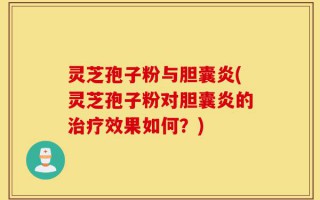 灵芝孢子粉与胆囊炎(灵芝孢子粉对胆囊炎的治疗效果如何？)