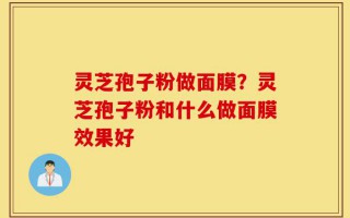 灵芝孢子粉做面膜？灵芝孢子粉和什么做面膜效果好