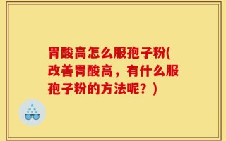 胃酸高怎么服孢子粉(改善胃酸高，有什么服孢子粉的方法呢？)