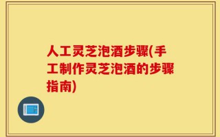 人工灵芝泡酒步骤(手工制作灵芝泡酒的步骤指南)