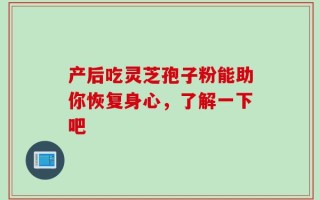 产后吃灵芝孢子粉能助你恢复身心，了解一下吧