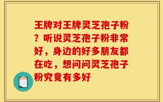 王牌对王牌灵芝孢子粉？听说灵芝孢子粉非常好，身边的好多朋友都在吃，想问问灵芝孢子粉究竟有多好