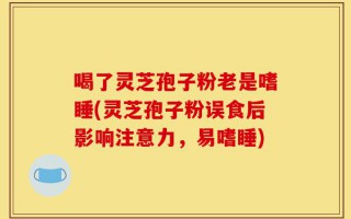喝了灵芝孢子粉老是嗜睡(灵芝孢子粉误食后影响注意力，易嗜睡)