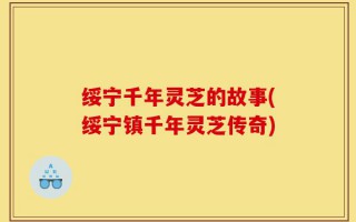 绥宁千年灵芝的故事(绥宁镇千年灵芝传奇)