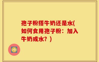 孢子粉搭牛奶还是水(如何食用孢子粉：加入牛奶或水？)