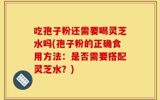 吃孢子粉还需要喝灵芝水吗(孢子粉的正确食用方法：是否需要搭配灵芝水？)