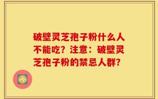 破壁灵芝孢子粉什么人不能吃？注意：破壁灵芝孢子粉的禁忌人群？