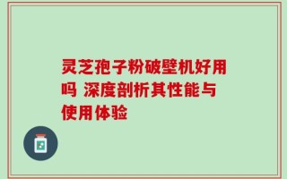 灵芝孢子粉破壁机好用吗 深度剖析其性能与使用体验