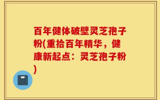 百年健体破壁灵芝孢子粉(重拾百年精华，健康新起点：灵芝孢子粉)