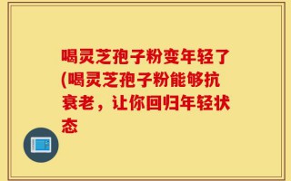 喝灵芝孢子粉变年轻了(喝灵芝孢子粉能够抗衰老，让你回归年轻状态