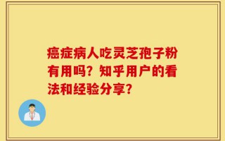 癌症病人吃灵芝孢子粉有用吗？知乎用户的看法和经验分享？