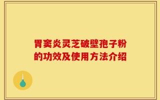 胃窦炎灵芝破壁孢子粉的功效及使用方法介绍