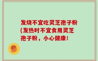 发烧不宜吃灵芝孢子粉(发热时不宜食用灵芝孢子粉，小心健康！