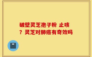 破壁灵芝孢子粉 止咳？灵芝对肺癌有奇效吗