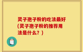 灵子孢子粉的吃法最好(灵子孢子粉的推荐用法是什么？)