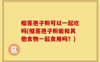 榴莲孢子粉可以一起吃吗(榴莲孢子粉能和其他食物一起食用吗？)