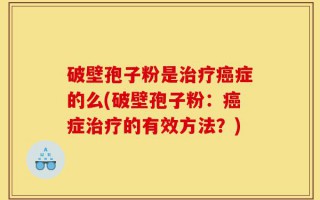 破壁孢子粉是治疗癌症的么(破壁孢子粉：癌症治疗的有效方法？)
