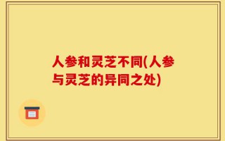 人参和灵芝不同(人参与灵芝的异同之处)