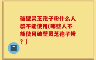破壁灵芝孢子粉什么人群不能使用(哪些人不能使用破壁灵芝孢子粉？)