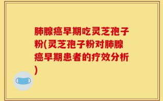 肺腺癌早期吃灵芝孢子粉(灵芝孢子粉对肺腺癌早期患者的疗效分析)