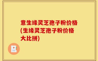 意生缘灵芝孢子粉价格(生缘灵芝孢子粉价格大比拼)